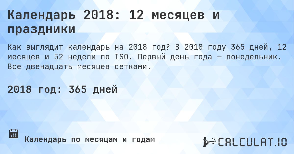 Календарь 2018: 12 месяцев и праздники. В 2018 году 365 дней, 12 месяцев и 52 недели по ISO. Первый день года — понедельник. Все двенадцать месяцев сетками.