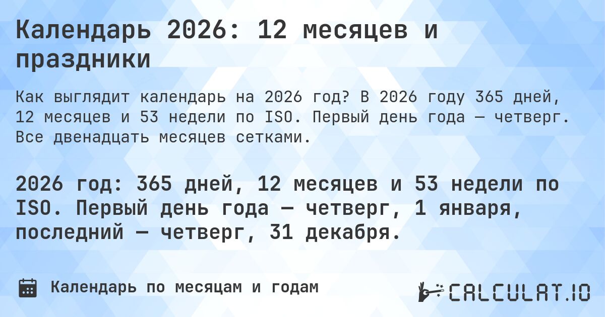 Календарь 2026: 12 месяцев и праздники. В 2026 году 365 дней, 12 месяцев и 53 недели по ISO. Первый день года — четверг. Все двенадцать месяцев сетками.