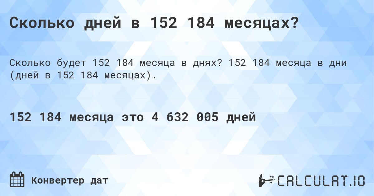 Сколько дней в 152 184 месяцах?. 152 184 месяца в дни (дней в 152 184 месяцах).