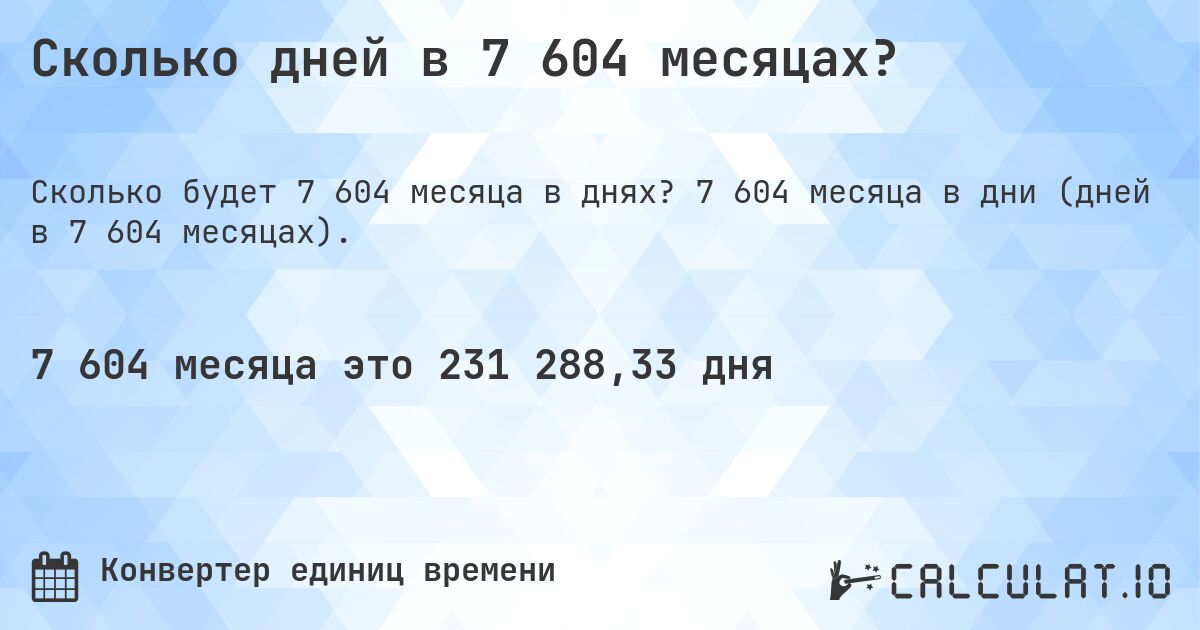 Сколько дней в 7 604 месяцах?. 7 604 месяца в дни (дней в 7 604 месяцах).
