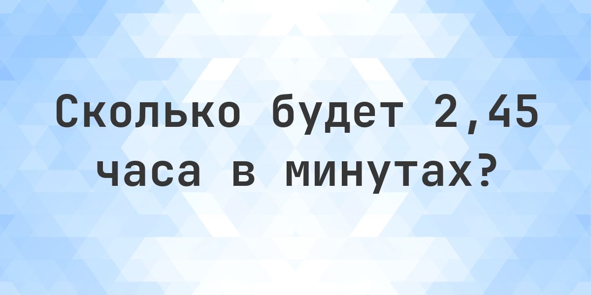Сколько минут в 2,45 часах? - Calculatio