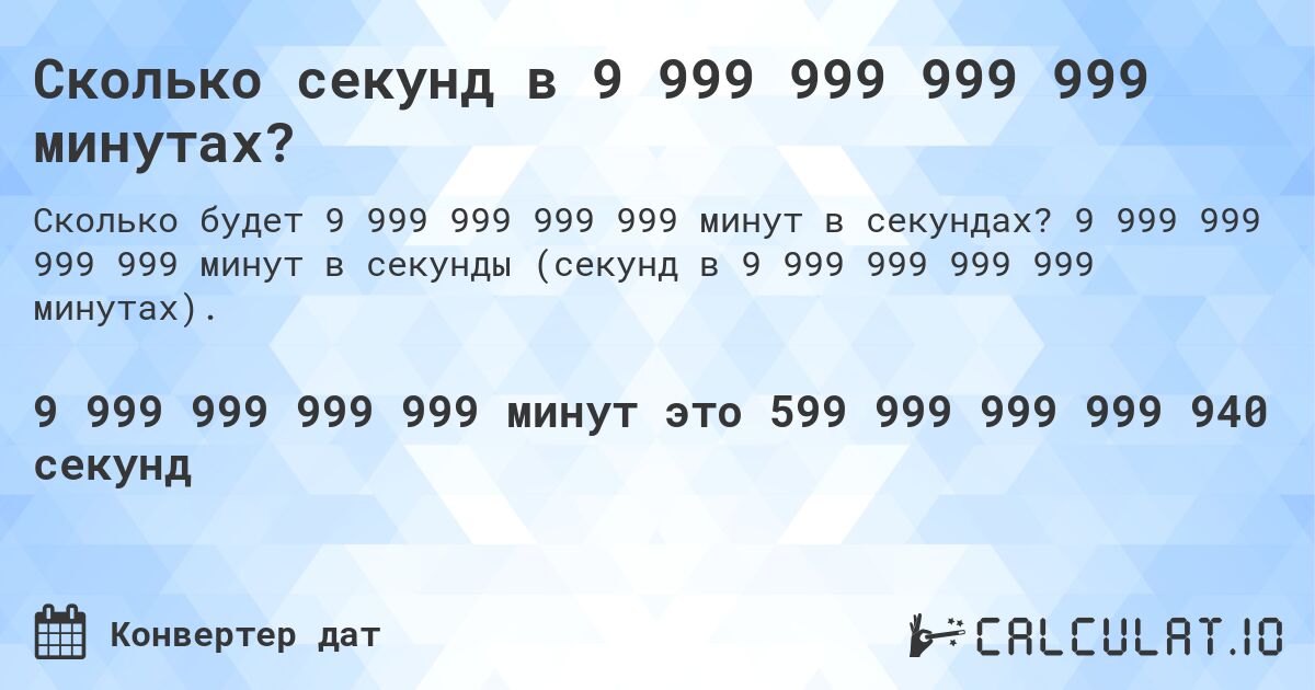 Сколько секунд в 9 999 999 999 999 минутах?. 9 999 999 999 999 минут в секунды (секунд в 9 999 999 999 999 минутах).