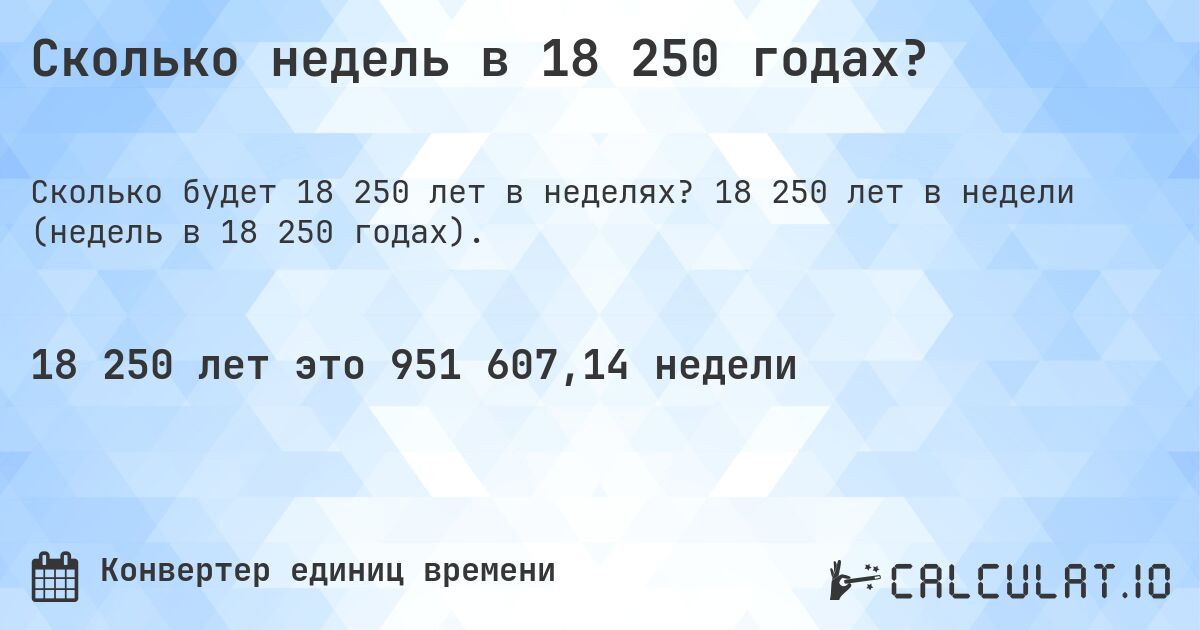 Сколько недель в 18 250 годах?. 18 250 лет в недели (недель в 18 250 годах).
