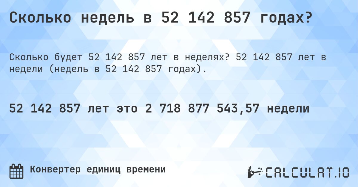 Сколько недель в 52 142 857 годах?. 52 142 857 лет в недели (недель в 52 142 857 годах).