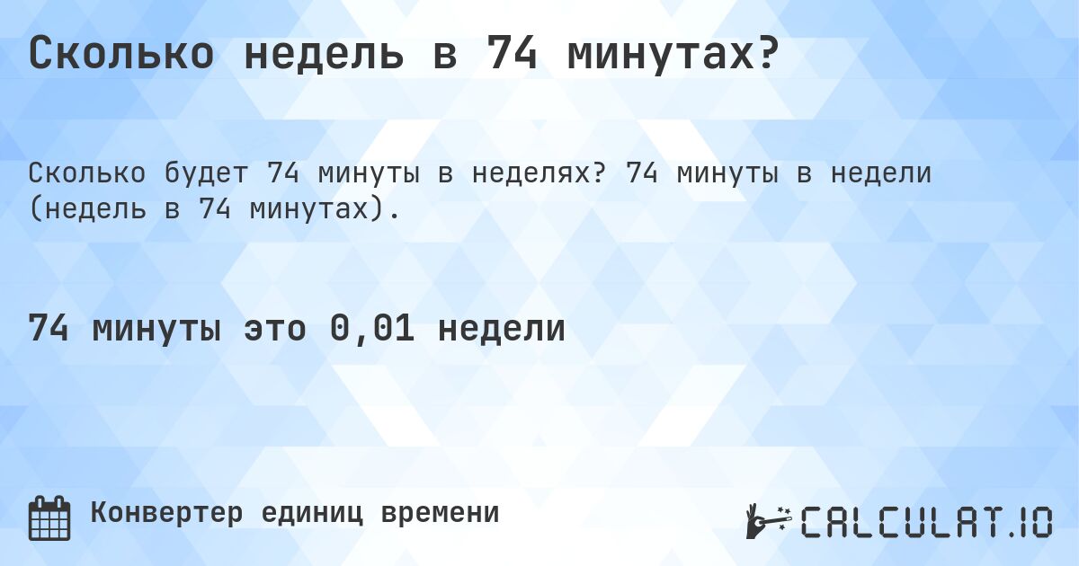 Сколько недель в 74 минутах?. 74 минуты в недели (недель в 74 минутах).