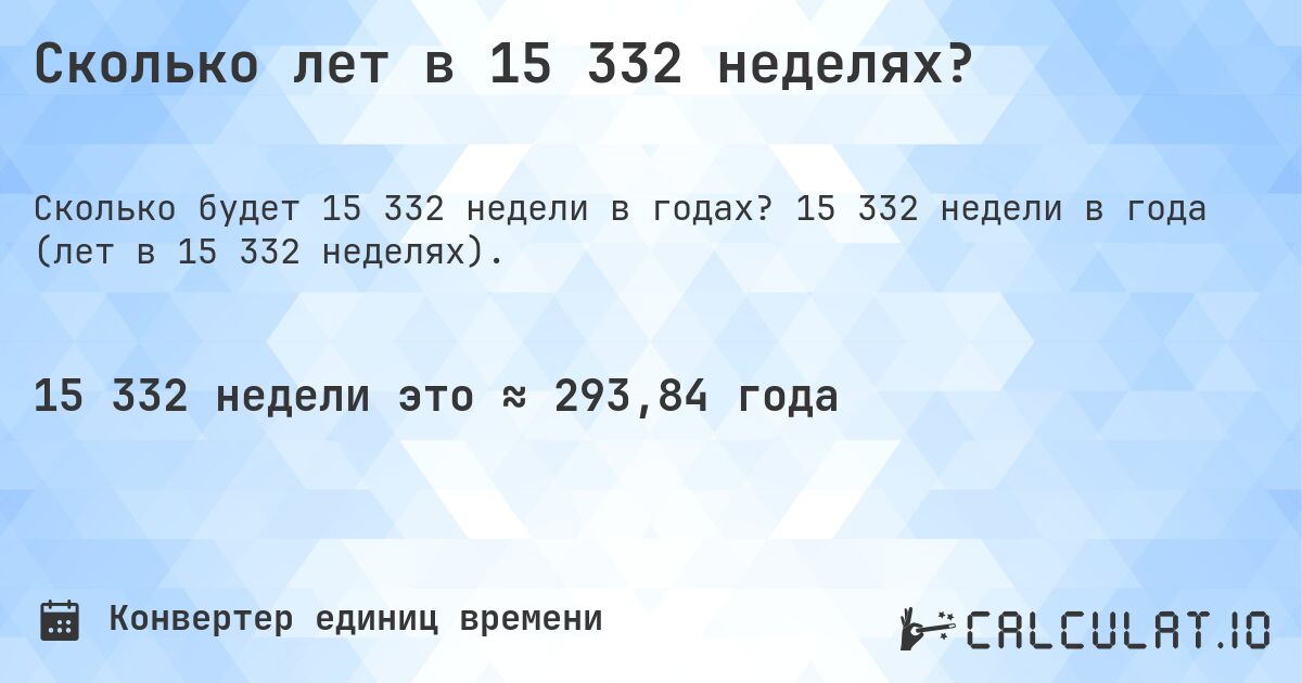 Сколько лет в 15 332 неделях?. 15 332 недели в года (лет в 15 332 неделях).