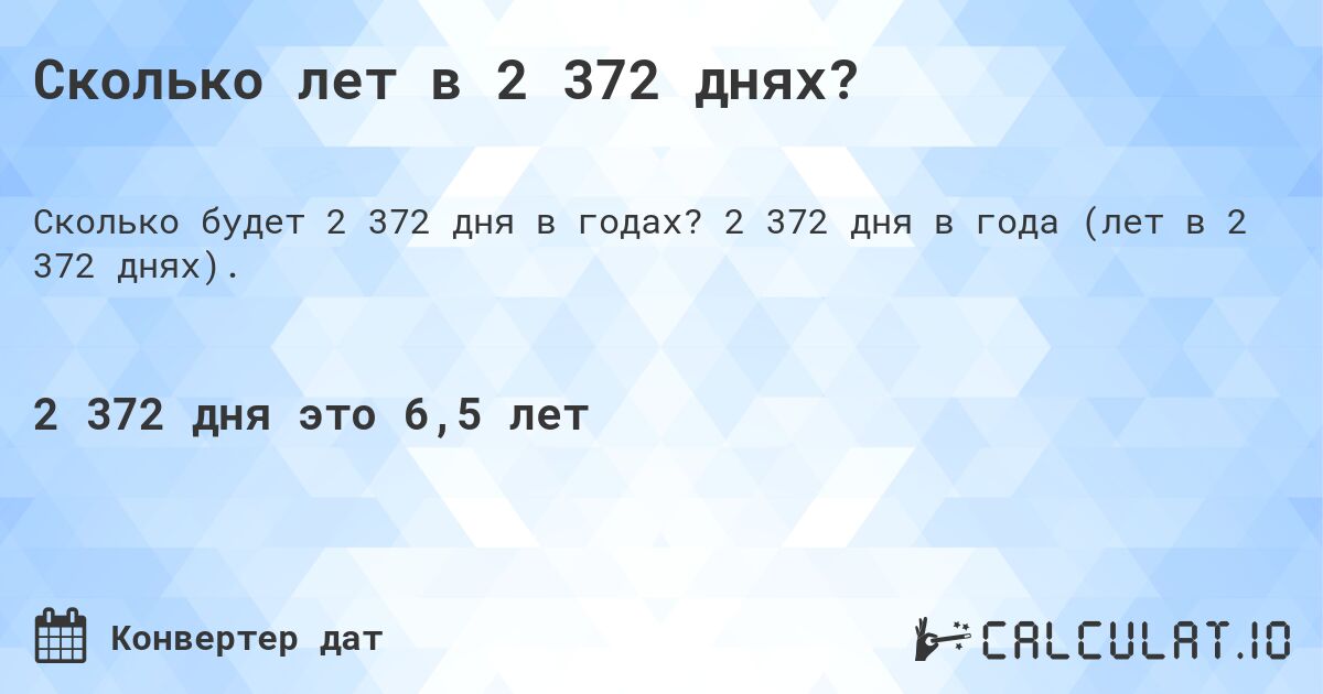 Сколько лет в 2 372 днях?. 2 372 дня в года (лет в 2 372 днях).