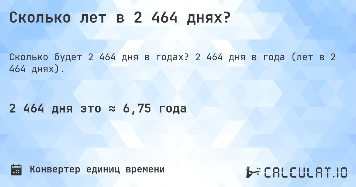 Сколько лет в 2 464 днях?. 2 464 дня в года (лет в 2 464 днях).