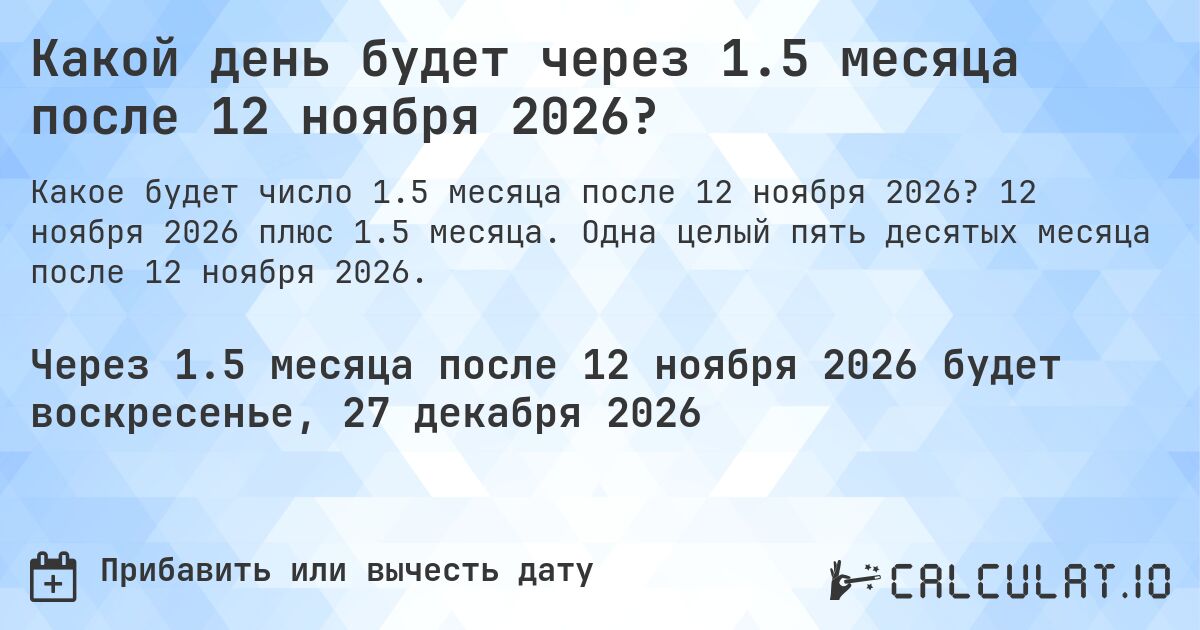 Какой день будет через 1.5 месяца после 12 ноября 2026?. 12 ноября 2026 плюс 1.5 месяца. Одна целый пять десятых месяца после 12 ноября 2026.
