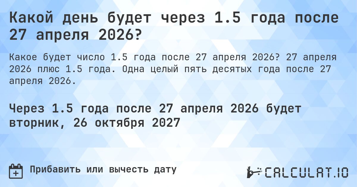 Какой день будет через 1.5 года после 27 апреля 2026?. 27 апреля 2026 плюс 1.5 года. Одна целый пять десятых года после 27 апреля 2026.