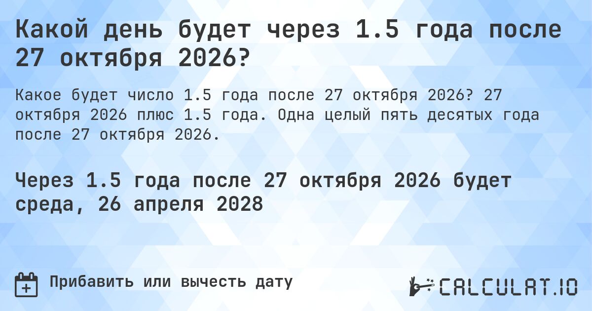 Какой день будет через 1.5 года после 27 октября 2026?. 27 октября 2026 плюс 1.5 года. Одна целый пять десятых года после 27 октября 2026.