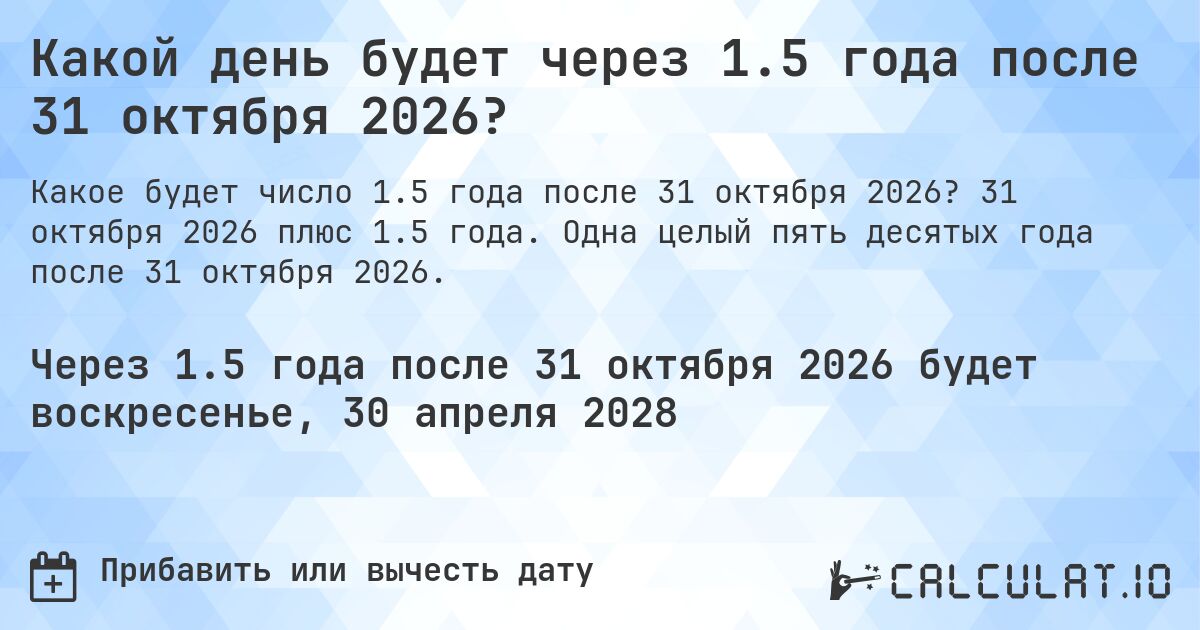 Какой день будет через 1.5 года после 31 октября 2026?. 31 октября 2026 плюс 1.5 года. Одна целый пять десятых года после 31 октября 2026.