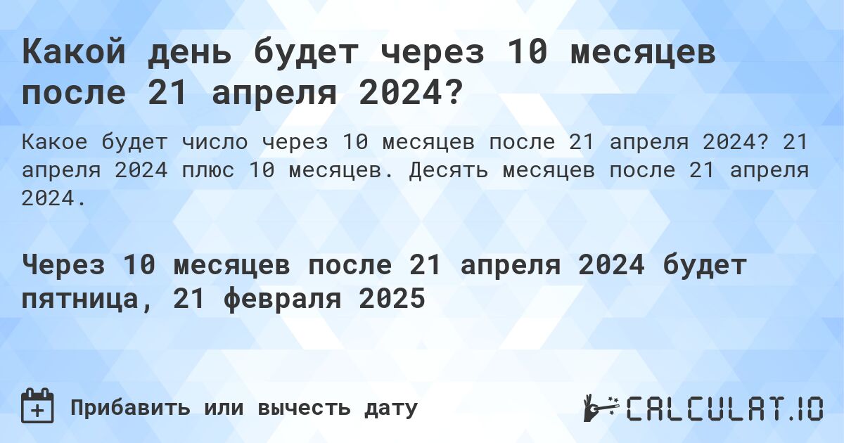 Какой день будет через 10 месяцев после 21 апреля 2024?. 21 апреля 2024 плюс 10 месяцев. Десять месяцев после 21 апреля 2024.