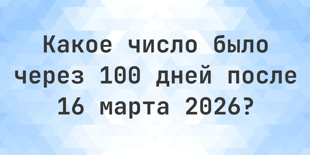 Какой день был 100 дней после 16 марта 2026? - Calculatio