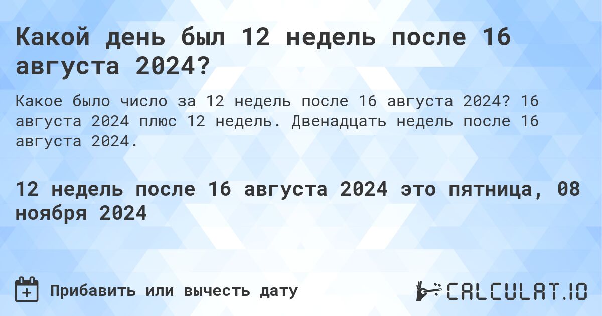 Какой день был 12 недель после 16 августа 2024?. 16 августа 2024 плюс 12 недель. Двенадцать недель после 16 августа 2024.