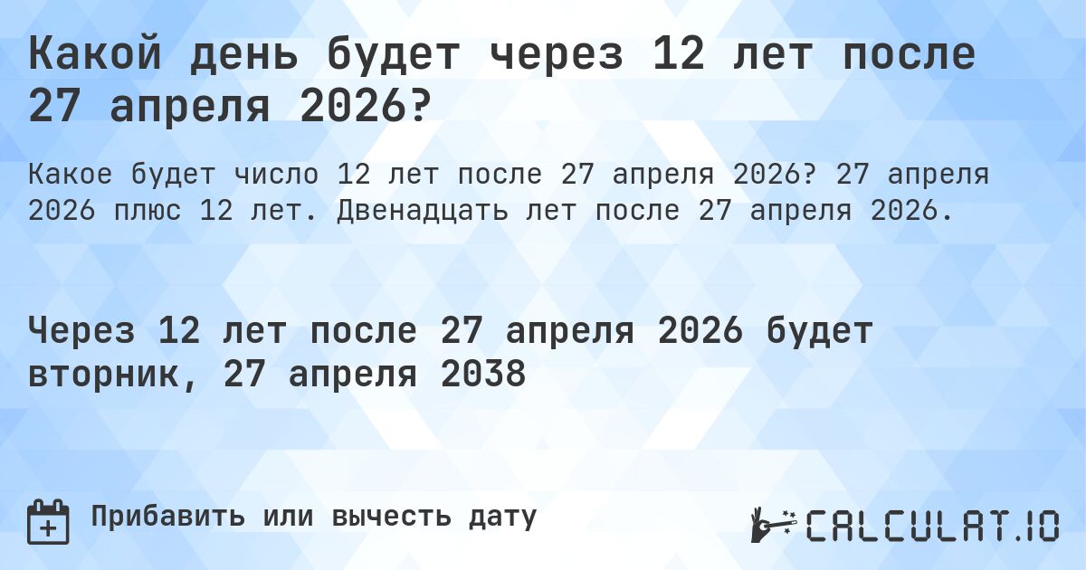 Какой день будет через 12 лет после 27 апреля 2026?. 27 апреля 2026 плюс 12 лет. Двенадцать лет после 27 апреля 2026.