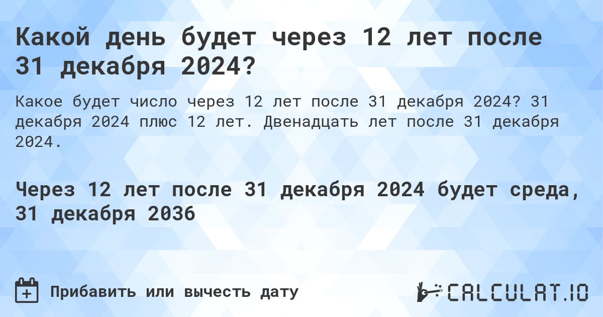 Какой день будет через 12 лет после 31 декабря 2024?. 31 декабря 2024 плюс 12 лет. Двенадцать лет после 31 декабря 2024.