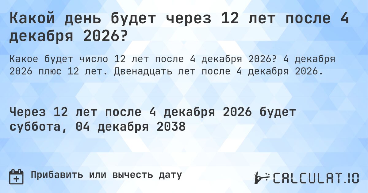 Какой день будет через 12 лет после 4 декабря 2026?. 4 декабря 2026 плюс 12 лет. Двенадцать лет после 4 декабря 2026.