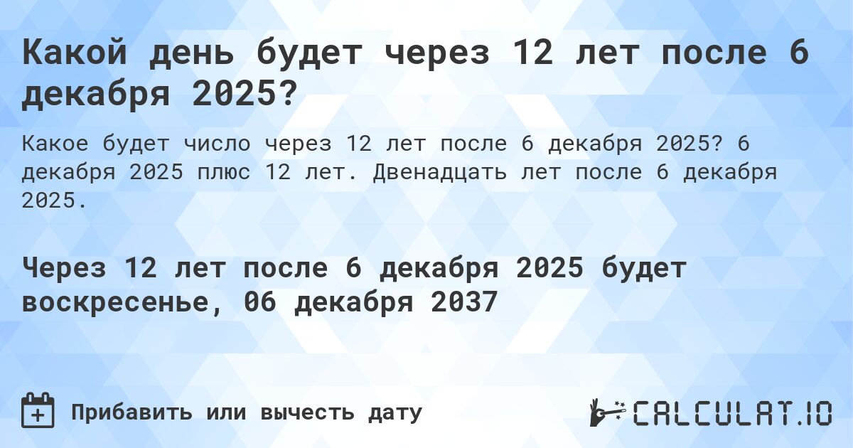 Какой день будет через 12 лет после 6 декабря 2025?. 6 декабря 2025 плюс 12 лет. Двенадцать лет после 6 декабря 2025.