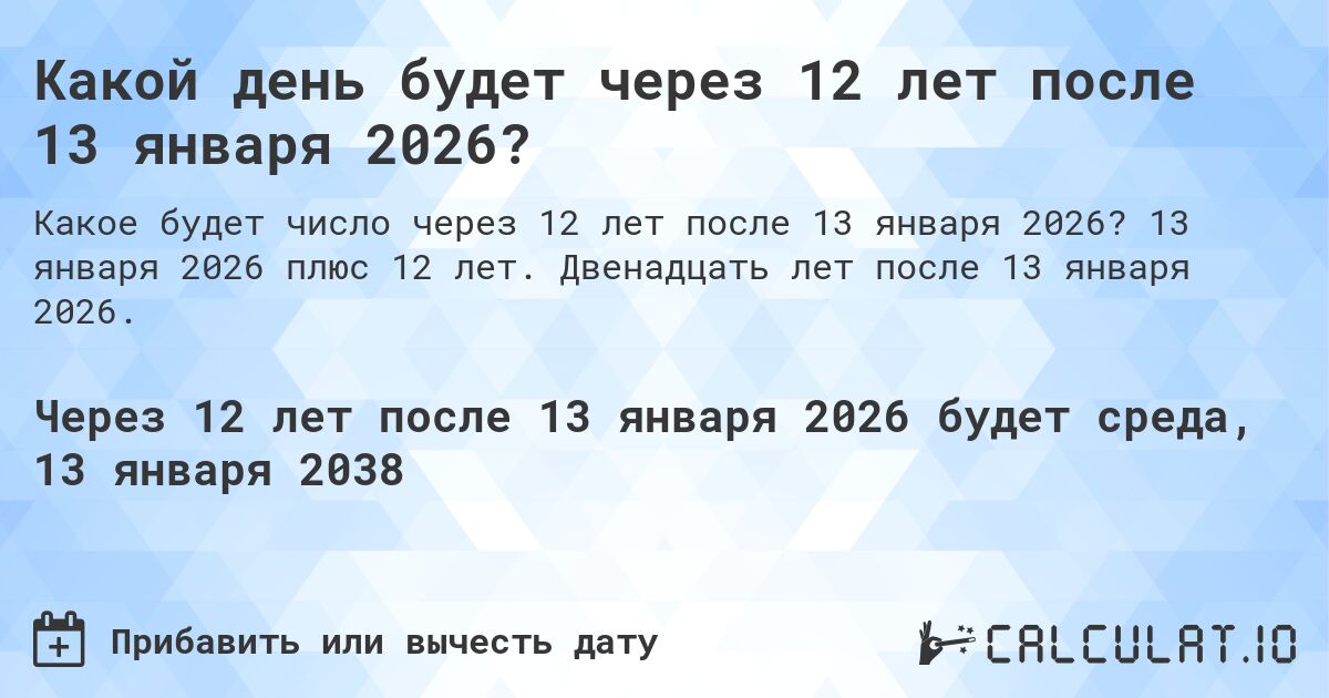Какой день будет через 12 лет после 13 января 2026?. 13 января 2026 плюс 12 лет. Двенадцать лет после 13 января 2026.