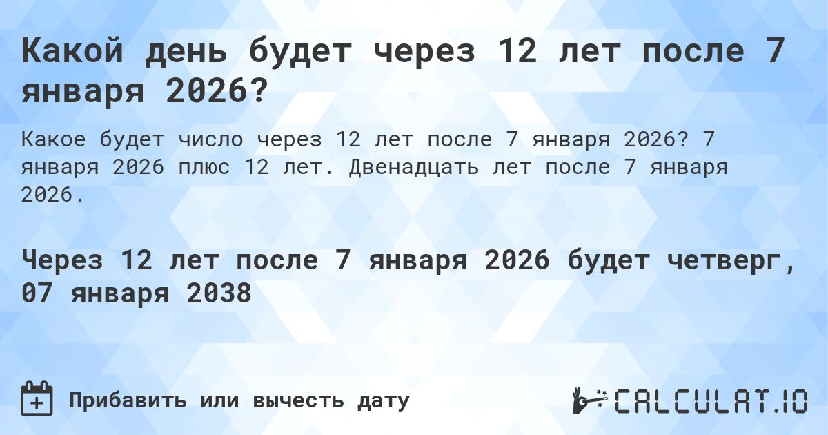 Какой день будет через 12 лет после 7 января 2026?. 7 января 2026 плюс 12 лет. Двенадцать лет после 7 января 2026.