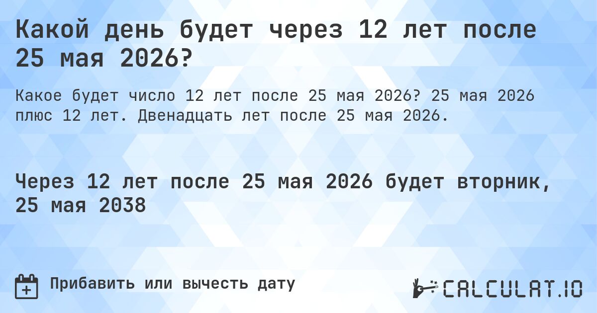 Какой день будет через 12 лет после 25 мая 2026?. 25 мая 2026 плюс 12 лет. Двенадцать лет после 25 мая 2026.
