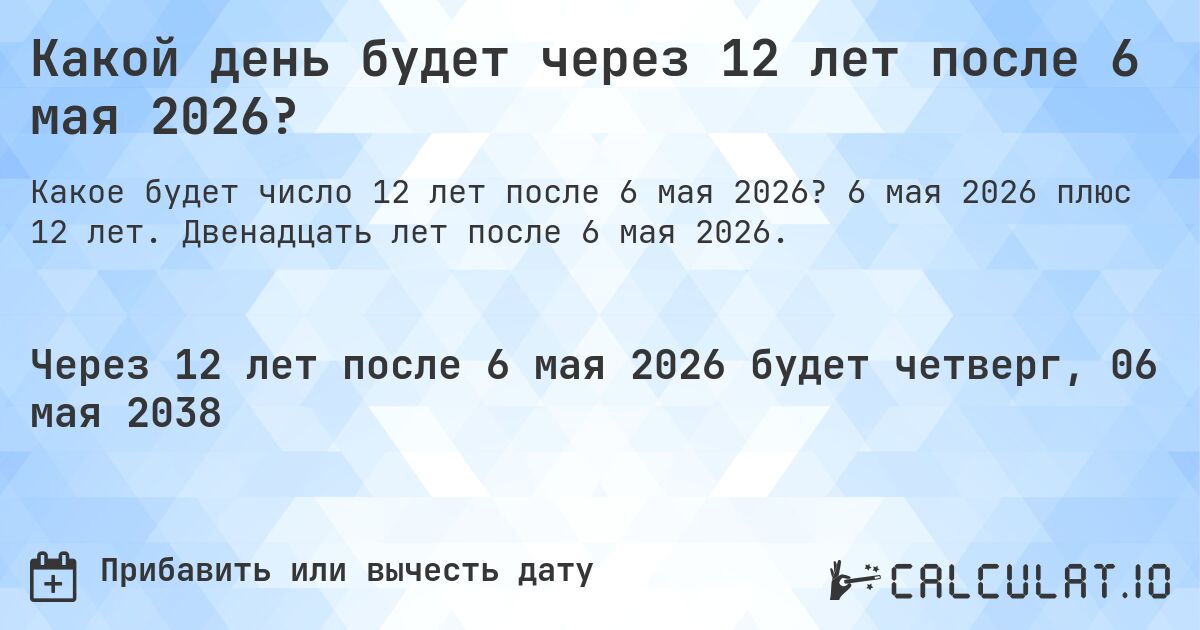 Какой день будет через 12 лет после 6 мая 2026?. 6 мая 2026 плюс 12 лет. Двенадцать лет после 6 мая 2026.