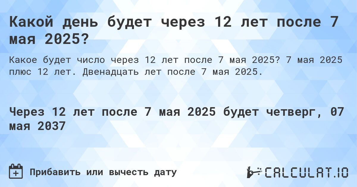 Какой день будет через 12 лет после 7 мая 2025?. 7 мая 2025 плюс 12 лет. Двенадцать лет после 7 мая 2025.
