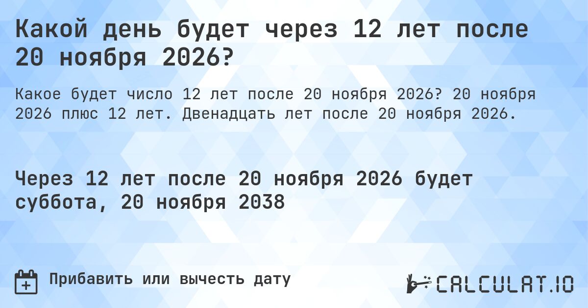 Какой день будет через 12 лет после 20 ноября 2026?. 20 ноября 2026 плюс 12 лет. Двенадцать лет после 20 ноября 2026.