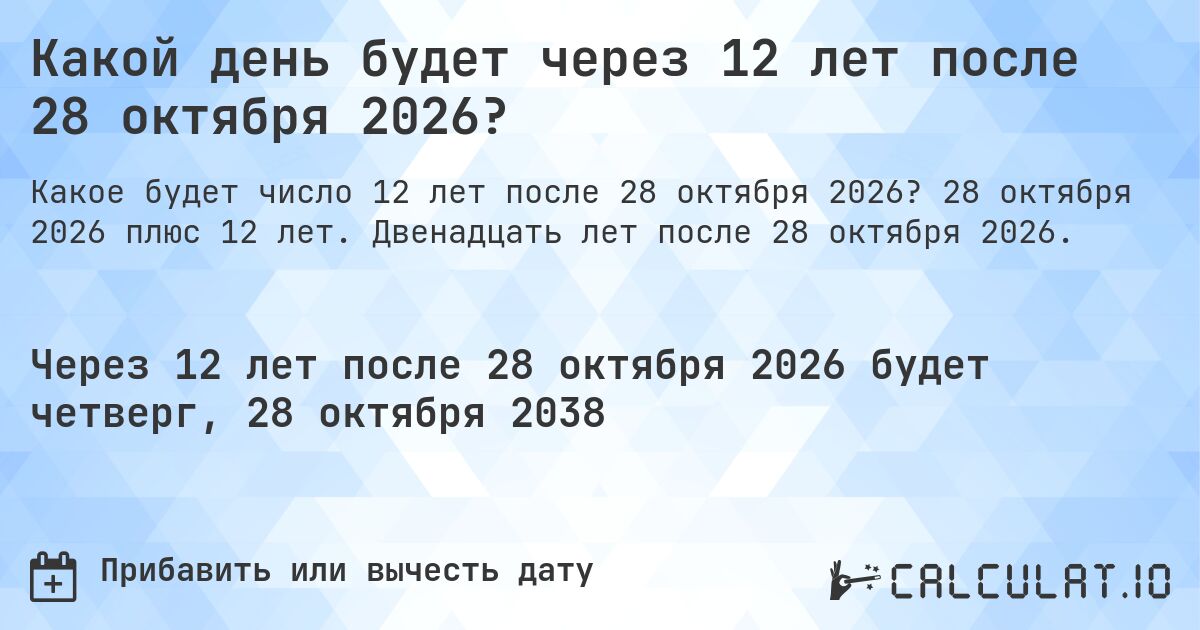 Какой день будет через 12 лет после 28 октября 2026?. 28 октября 2026 плюс 12 лет. Двенадцать лет после 28 октября 2026.