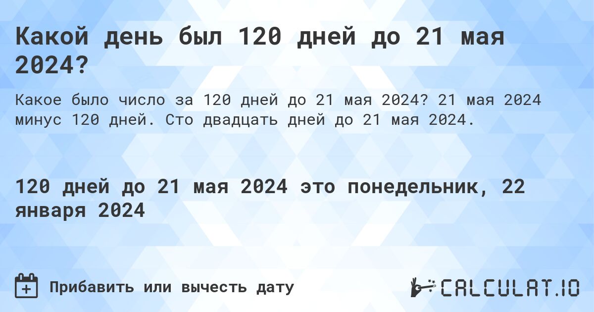 Какой день был 120 дней до 21 мая 2024?. 21 мая 2024 минус 120 дней. Сто двадцать дней до 21 мая 2024.