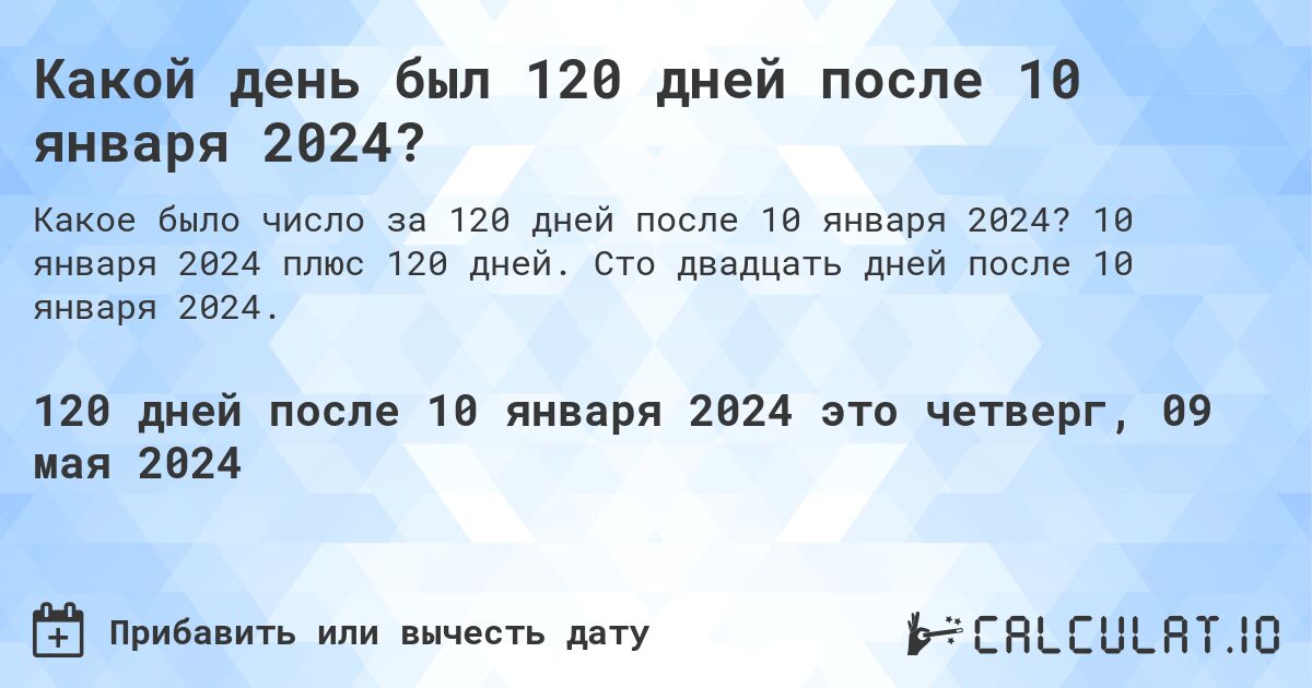 Какой день будет через 120 дней после 10 января 2024?. 10 января 2024 плюс 120 дней. Сто двадцать дней после 10 января 2024.