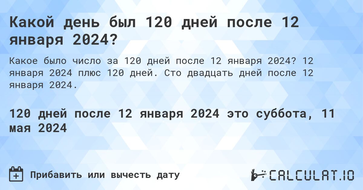 Какой день будет через 120 дней после 12 января 2024?. 12 января 2024 плюс 120 дней. Сто двадцать дней после 12 января 2024.