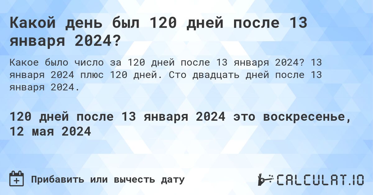 Какой день будет через 120 дней после 13 января 2024?. 13 января 2024 плюс 120 дней. Сто двадцать дней после 13 января 2024.