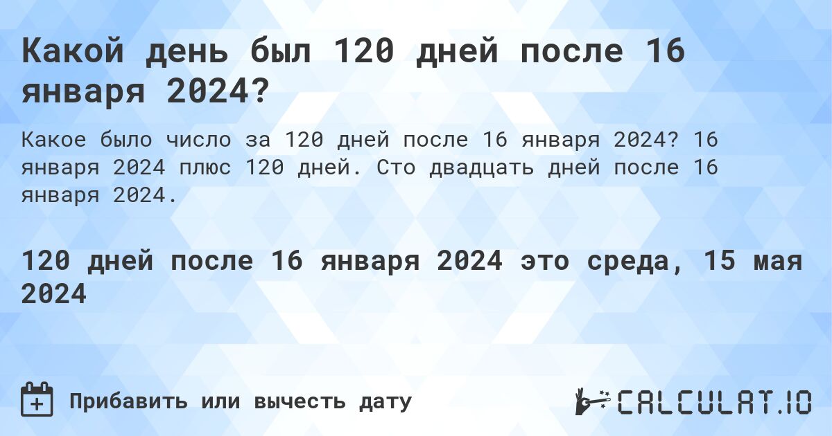 Какой день будет через 120 дней после 16 января 2024?. 16 января 2024 плюс 120 дней. Сто двадцать дней после 16 января 2024.