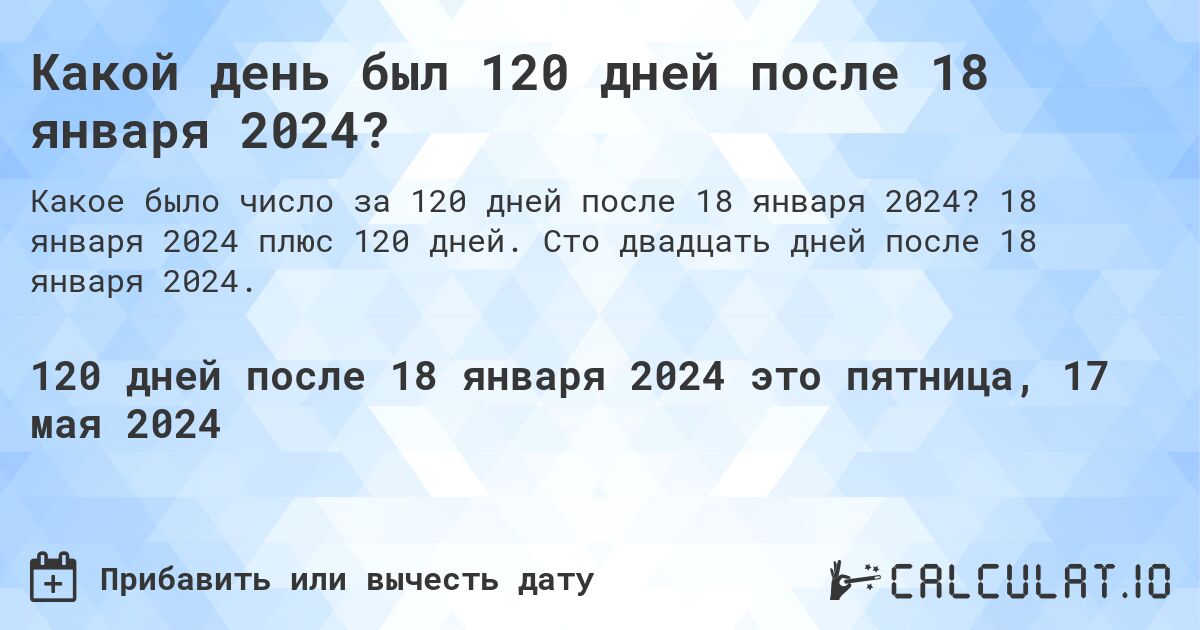 Какой день будет через 120 дней после 18 января 2024?. 18 января 2024 плюс 120 дней. Сто двадцать дней после 18 января 2024.