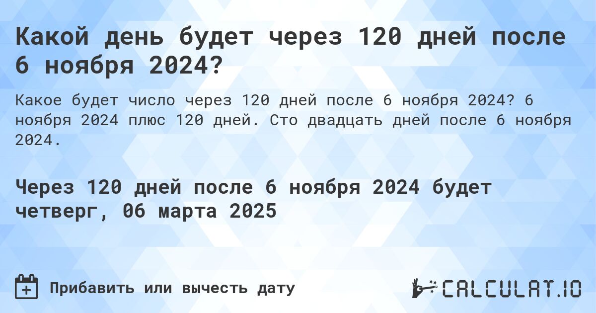 Какой день будет через 120 дней после 6 ноября 2024?. 6 ноября 2024 плюс 120 дней. Сто двадцать дней после 6 ноября 2024.