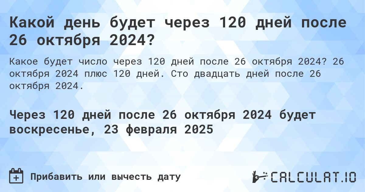 Какой день будет через 120 дней после 26 октября 2024?. 26 октября 2024 плюс 120 дней. Сто двадцать дней после 26 октября 2024.