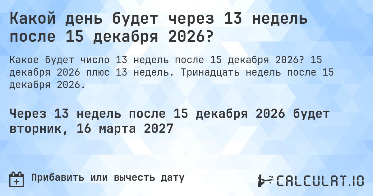 Какой день будет через 13 недель после 15 декабря 2026?. 15 декабря 2026 плюс 13 недель. Тринадцать недель после 15 декабря 2026.