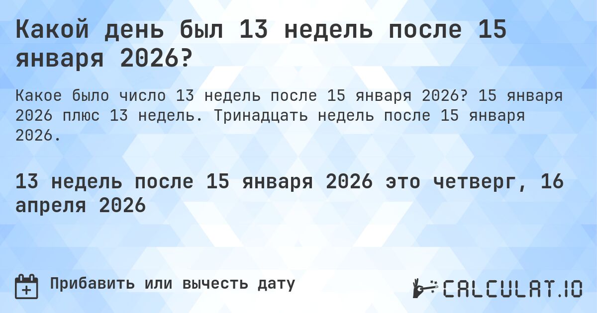 Какой день был 13 недель после 15 января 2026?. 15 января 2026 плюс 13 недель. Тринадцать недель после 15 января 2026.