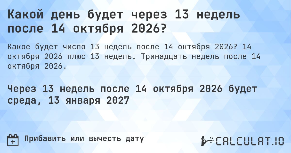 Какой день будет через 13 недель после 14 октября 2026?. 14 октября 2026 плюс 13 недель. Тринадцать недель после 14 октября 2026.