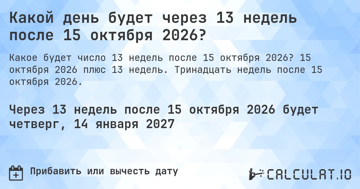 Какой день будет через 13 недель после 15 октября 2026?. 15 октября 2026 плюс 13 недель. Тринадцать недель после 15 октября 2026.
