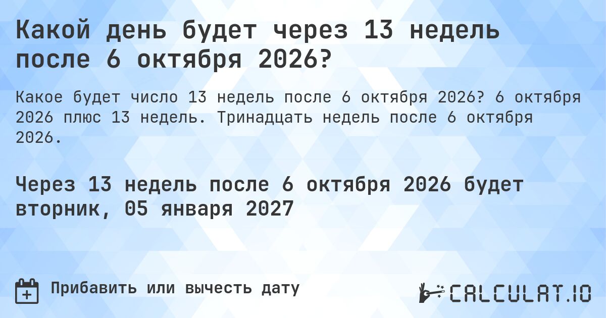 Какой день будет через 13 недель после 6 октября 2026?. 6 октября 2026 плюс 13 недель. Тринадцать недель после 6 октября 2026.