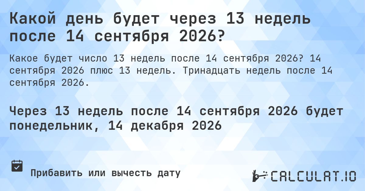 Какой день будет через 13 недель после 14 сентября 2026?. 14 сентября 2026 плюс 13 недель. Тринадцать недель после 14 сентября 2026.