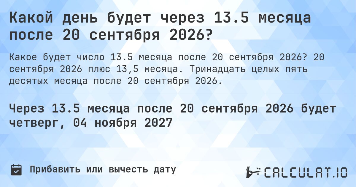 Какой день будет через 13.5 месяца после 20 сентября 2026?. 20 сентября 2026 плюс 13,5 месяца. Тринадцать целых пять десятых месяца после 20 сентября 2026.