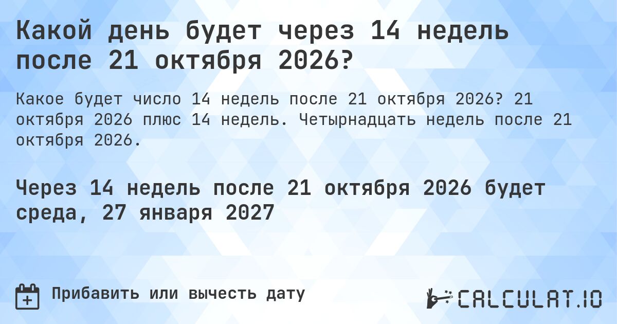 Какой день будет через 14 недель после 21 октября 2026?. 21 октября 2026 плюс 14 недель. Четырнадцать недель после 21 октября 2026.