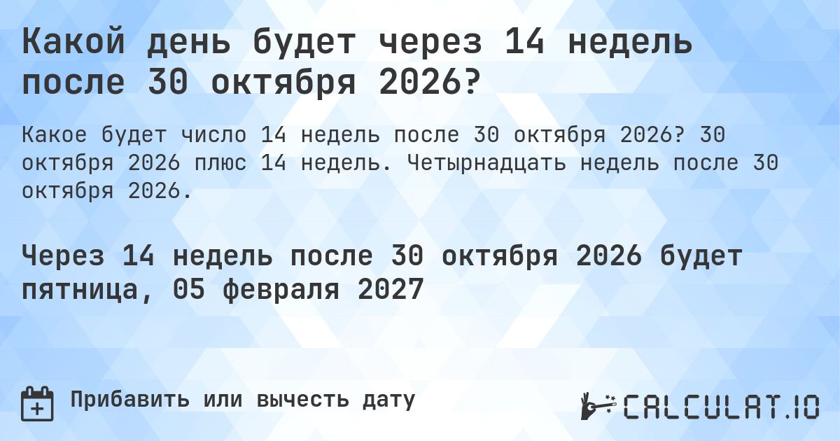 Какой день будет через 14 недель после 30 октября 2026?. 30 октября 2026 плюс 14 недель. Четырнадцать недель после 30 октября 2026.