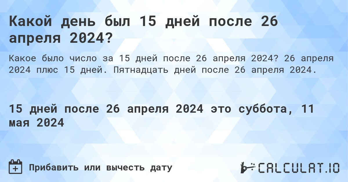 Какой день был 15 дней после 26 апреля 2024?. 26 апреля 2024 плюс 15 дней. Пятнадцать дней после 26 апреля 2024.