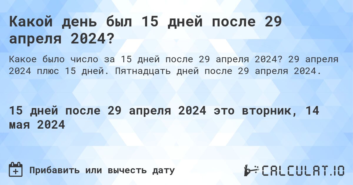 Какой день был 15 дней после 29 апреля 2024?. 29 апреля 2024 плюс 15 дней. Пятнадцать дней после 29 апреля 2024.