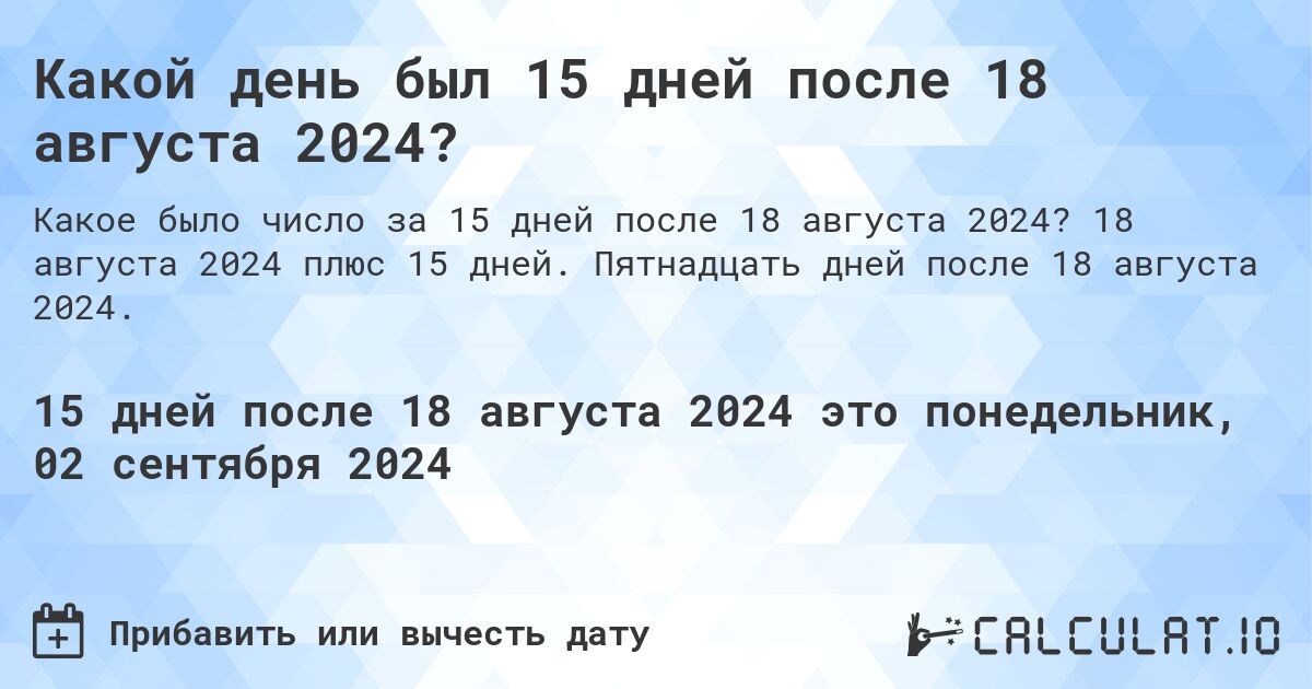 Какой день был 15 дней после 18 августа 2024?. 18 августа 2024 плюс 15 дней. Пятнадцать дней после 18 августа 2024.